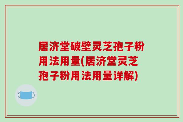 居济堂破壁灵芝孢子粉用法用量(居济堂灵芝孢子粉用法用量详解)