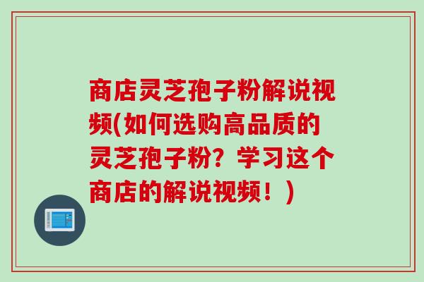 商店灵芝孢子粉解说视频(如何选购高品质的灵芝孢子粉？学习这个商店的解说视频！)