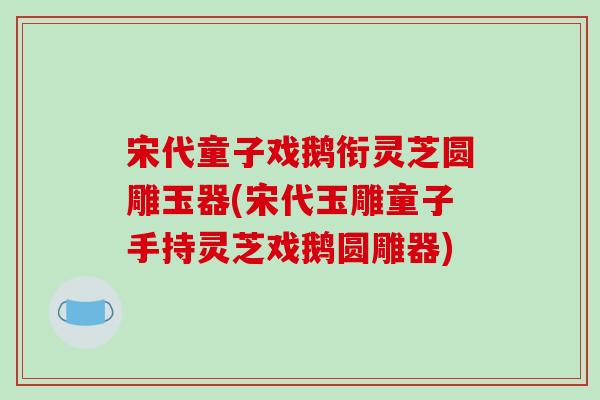 宋代童子戏鹅衔灵芝圆雕玉器(宋代玉雕童子手持灵芝戏鹅圆雕器)