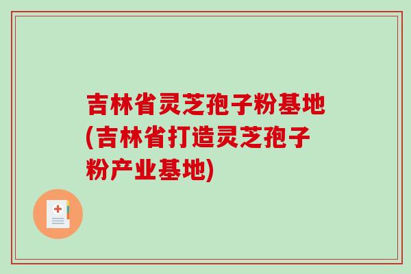 吉林省灵芝孢子粉基地(吉林省打造灵芝孢子粉产业基地)