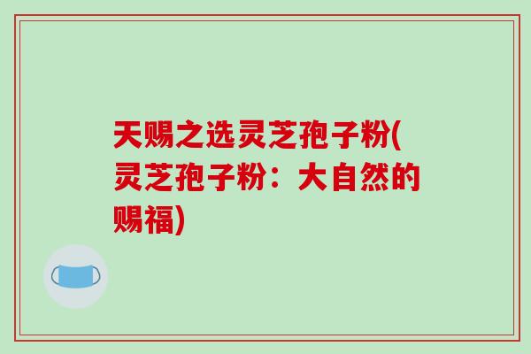 天赐之选灵芝孢子粉(灵芝孢子粉：大自然的赐福)