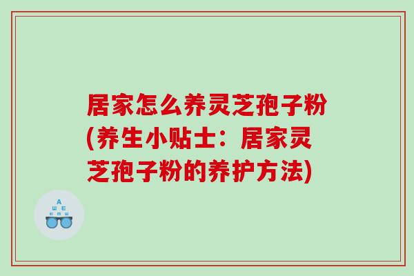 居家怎么养灵芝孢子粉(养生小贴士：居家灵芝孢子粉的养护方法)