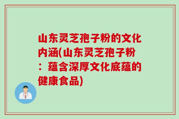 山东灵芝孢子粉的文化内涵(山东灵芝孢子粉：蕴含深厚文化底蕴的健康食品)