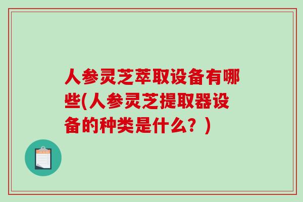 人参灵芝萃取设备有哪些(人参灵芝提取器设备的种类是什么？)
