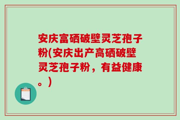 安庆富硒破壁灵芝孢子粉(安庆出产高硒破壁灵芝孢子粉，有益健康。)