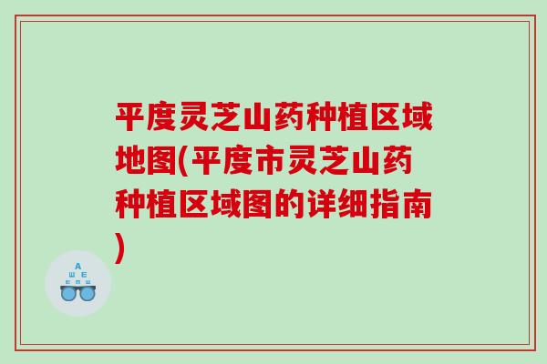 平度灵芝山药种植区域地图(平度市灵芝山药种植区域图的详细指南)