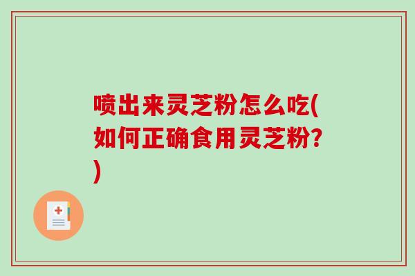 喷出来灵芝粉怎么吃(如何正确食用灵芝粉？)