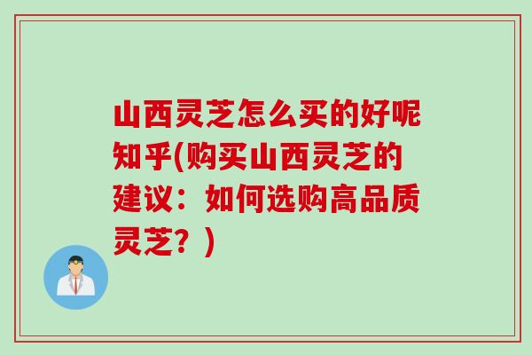 山西灵芝怎么买的好呢知乎(购买山西灵芝的建议：如何选购高品质灵芝？)