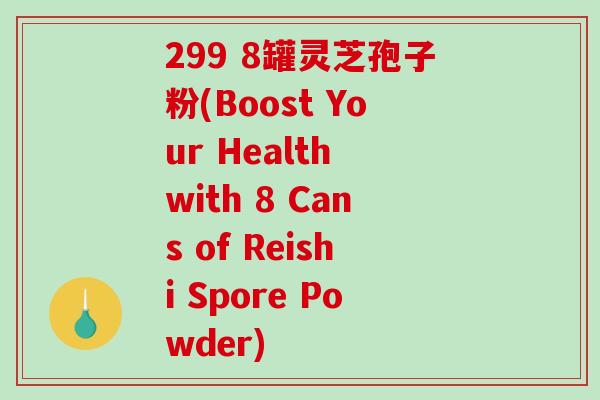 299 8罐灵芝孢子粉(Boost Your Health with 8 Cans of Reishi Spore Powder)