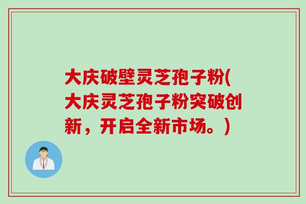 大庆破壁灵芝孢子粉(大庆灵芝孢子粉突破创新，开启全新市场。)