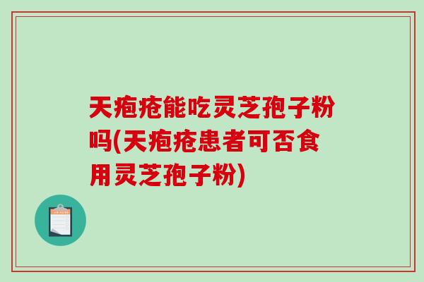 天疱疮能吃灵芝孢子粉吗(天疱疮患者可否食用灵芝孢子粉)