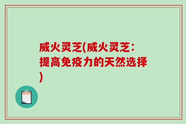 威火灵芝(威火灵芝：提高免疫力的天然选择)