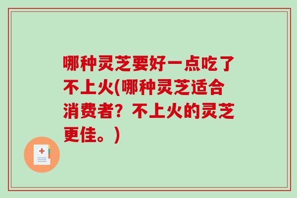 哪种灵芝要好一点吃了不上火(哪种灵芝适合消费者？不上火的灵芝更佳。)