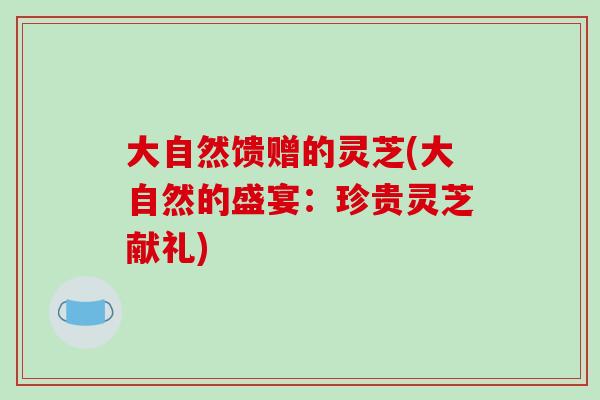 大自然馈赠的灵芝(大自然的盛宴：珍贵灵芝献礼)