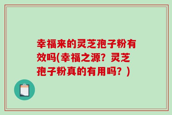 幸福来的灵芝孢子粉有效吗(幸福之源？灵芝孢子粉真的有用吗？)
