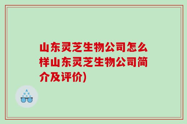 山东灵芝生物公司怎么样山东灵芝生物公司简介及评价)