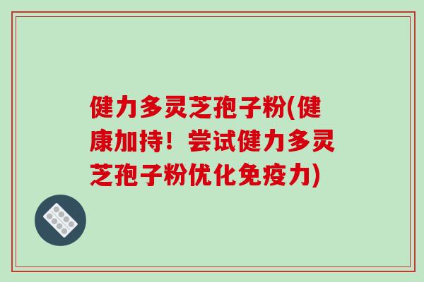 健力多灵芝孢子粉(健康加持！尝试健力多灵芝孢子粉优化免疫力)