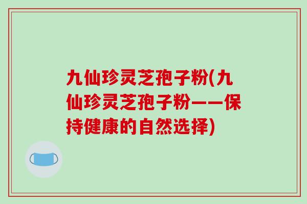 九仙珍灵芝孢子粉(九仙珍灵芝孢子粉——保持健康的自然选择)