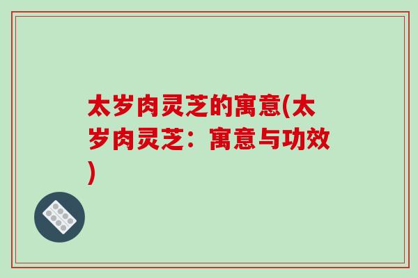 太岁肉灵芝的寓意(太岁肉灵芝：寓意与功效)