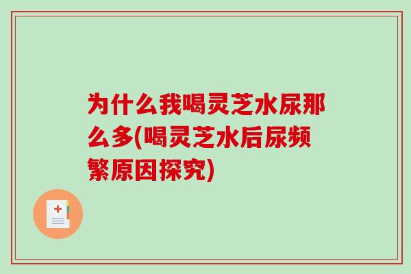 为什么我喝灵芝水尿那么多(喝灵芝水后尿频繁原因探究)