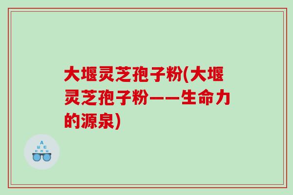 大堰灵芝孢子粉(大堰灵芝孢子粉——生命力的源泉)