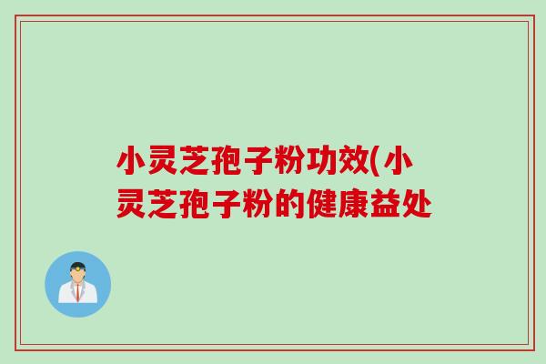 小灵芝孢子粉功效(小灵芝孢子粉的健康益处