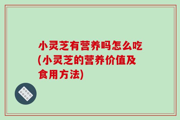 小灵芝有营养吗怎么吃(小灵芝的营养价值及食用方法)