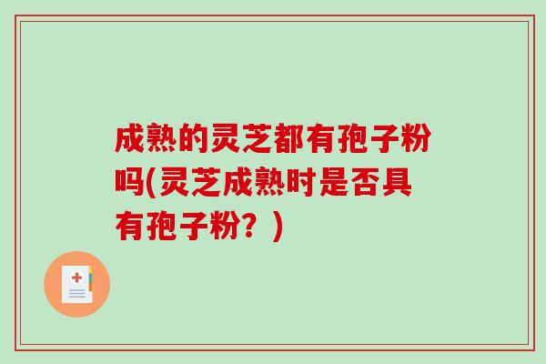 成熟的灵芝都有孢子粉吗(灵芝成熟时是否具有孢子粉？)