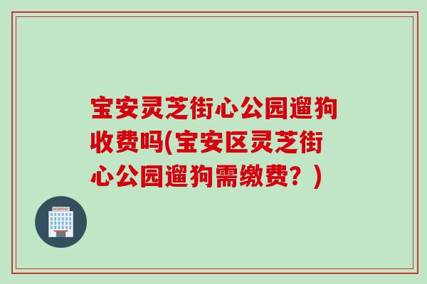 宝安灵芝街心公园遛狗收费吗(宝安区灵芝街心公园遛狗需缴费？)