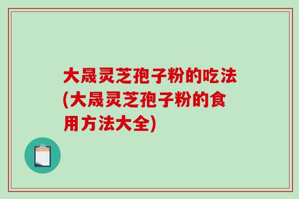 大晟灵芝孢子粉的吃法(大晟灵芝孢子粉的食用方法大全)