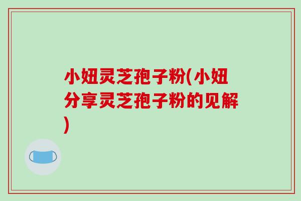 小妞灵芝孢子粉(小妞分享灵芝孢子粉的见解)