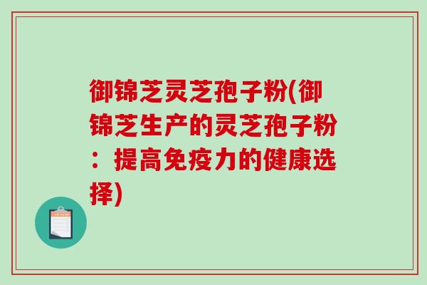 御锦芝灵芝孢子粉(御锦芝生产的灵芝孢子粉：提高免疫力的健康选择)