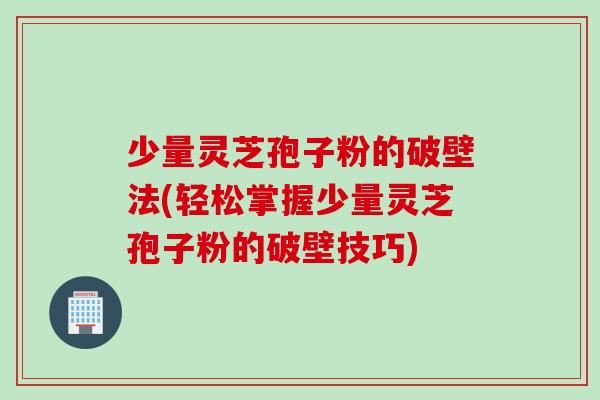 少量灵芝孢子粉的破壁法(轻松掌握少量灵芝孢子粉的破壁技巧)