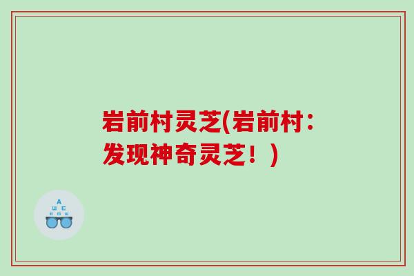 岩前村灵芝(岩前村：发现神奇灵芝！)