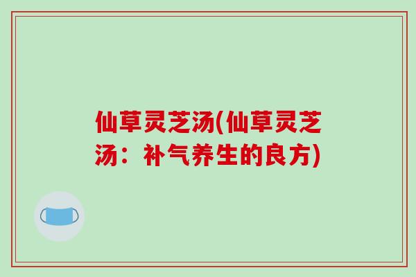 仙草灵芝汤(仙草灵芝汤:养生的良方) 仙草灵芝汤(仙草灵芝汤:养生的良方)