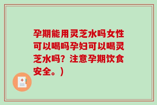 孕期能用灵芝水吗女性可以喝吗孕妇可以喝灵芝水吗？注意孕期饮食安全。)