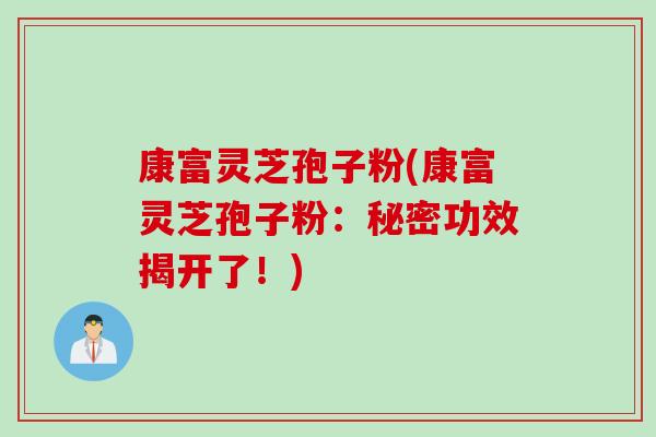 康富灵芝孢子粉(康富灵芝孢子粉：秘密功效揭开了！)