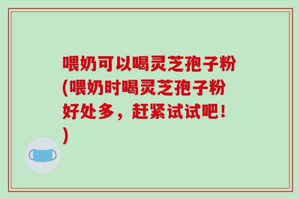 喂奶可以喝灵芝孢子粉(喂奶时喝灵芝孢子粉好处多，赶紧试试吧！)