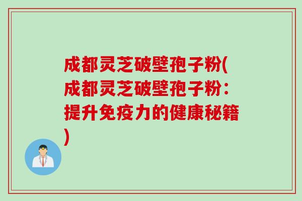成都灵芝破壁孢子粉(成都灵芝破壁孢子粉：提升免疫力的健康秘籍)