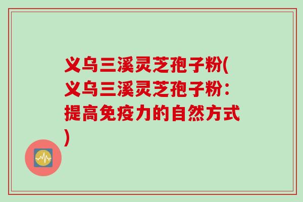 义乌三溪灵芝孢子粉(义乌三溪灵芝孢子粉：提高免疫力的自然方式)
