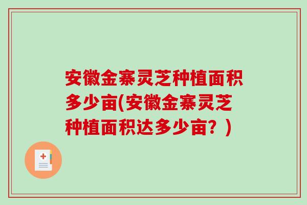 安徽金寨灵芝种植面积多少亩(安徽金寨灵芝种植面积达多少亩？)