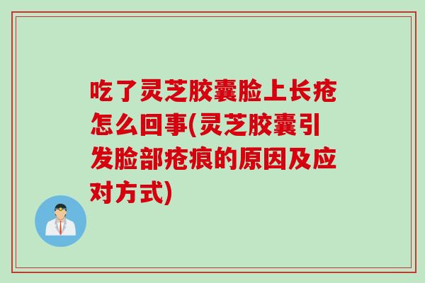 吃了灵芝胶囊脸上长疮怎么回事(灵芝胶囊引发脸部疮痕的原因及应对方式)