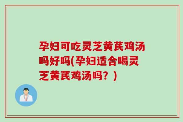 孕妇可吃灵芝黄芪鸡汤吗好吗(孕妇适合喝灵芝黄芪鸡汤吗？)