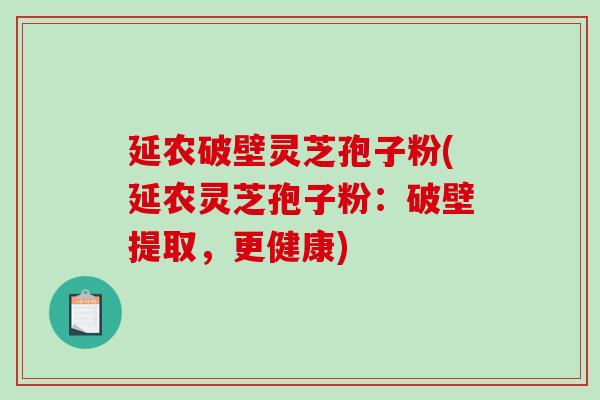 延农破壁灵芝孢子粉(延农灵芝孢子粉：破壁提取，更健康)