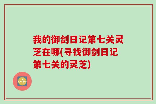 我的御剑日记第七关灵芝在哪(寻找御剑日记第七关的灵芝)