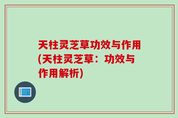 天柱灵芝草功效与作用(天柱灵芝草：功效与作用解析)