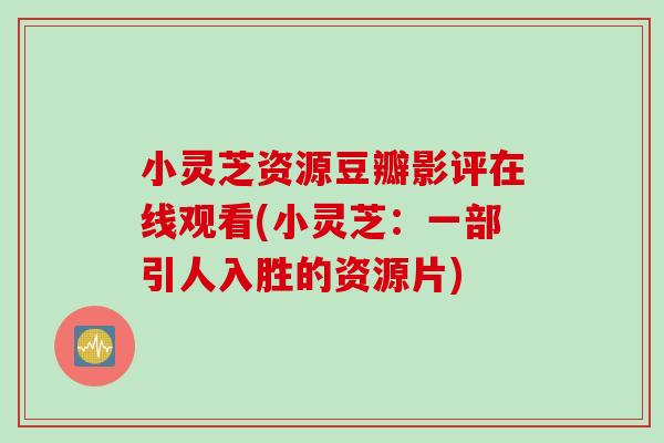 小灵芝资源豆瓣影评在线观看(小灵芝：一部引人入胜的资源片)