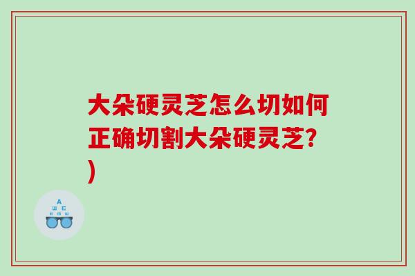 大朵硬灵芝怎么切如何正确切割大朵硬灵芝？)