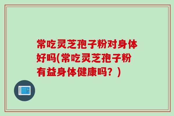 常吃灵芝孢子粉对身体好吗(常吃灵芝孢子粉有益身体健康吗？)