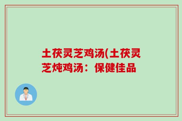 土茯灵芝鸡汤(土茯灵芝炖鸡汤：保健佳品